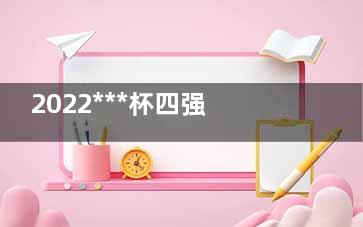 2022***杯四强是哪几个***  2022***杯谁能夺冠呢